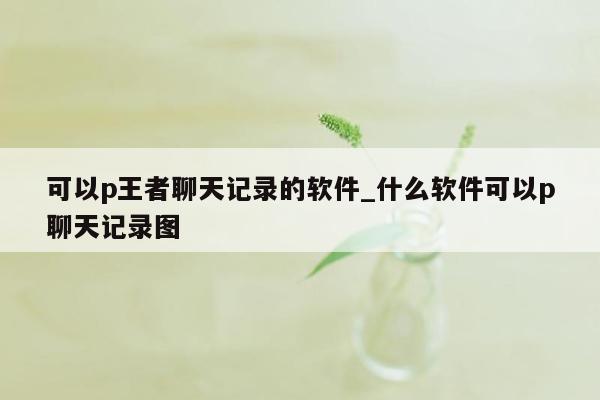 可以p王者聊天记录的软件_什么软件可以p聊天记录图