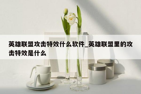 英雄联盟攻击特效什么软件_英雄联盟里的攻击特效是什么