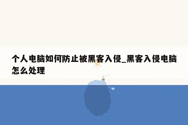 个人电脑如何防止被黑客入侵_黑客入侵电脑怎么处理