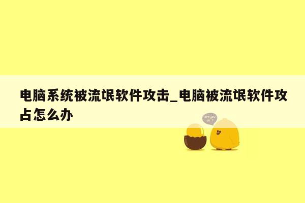 电脑系统被流氓软件攻击_电脑被流氓软件攻占怎么办