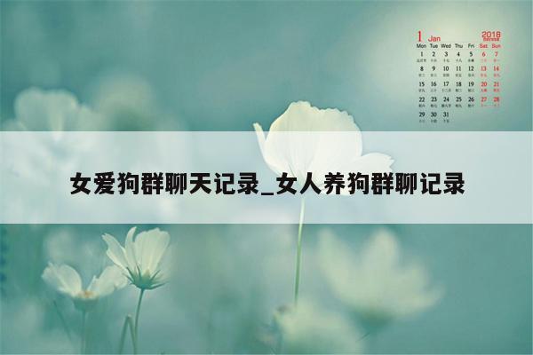 女爱狗群聊天记录_女人养狗群聊记录