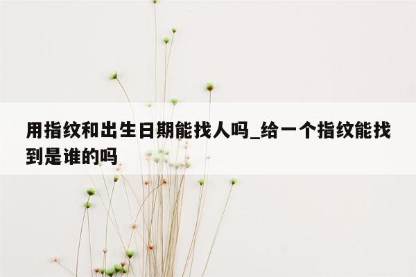 用指纹和出生日期能找人吗_给一个指纹能找到是谁的吗