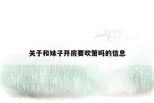 关于和妹子开房要吹箫吗的信息