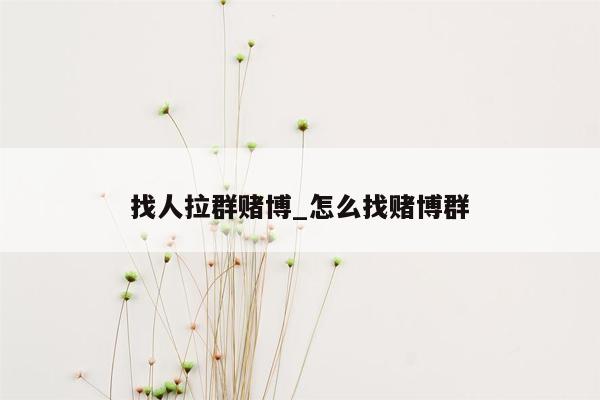 找人拉群赌博_怎么找赌博群