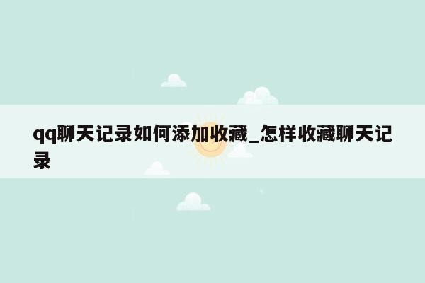 qq聊天记录如何添加收藏_怎样收藏聊天记录