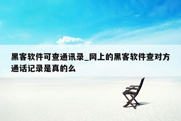 黑客软件可查通讯录_网上的黑客软件查对方通话记录是真的么