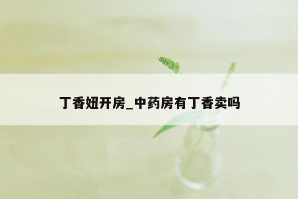 丁香妞开房_中药房有丁香卖吗