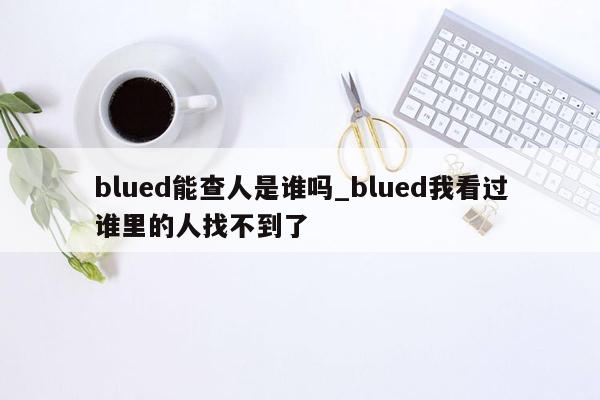 blued能查人是谁吗_blued我看过谁里的人找不到了