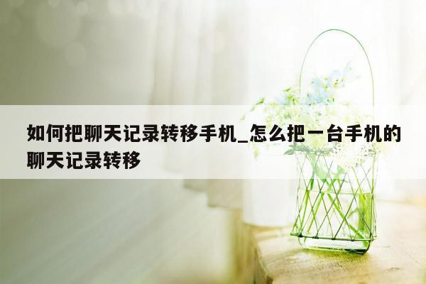 如何把聊天记录转移手机_怎么把一台手机的聊天记录转移