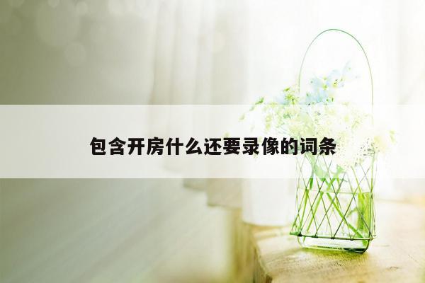 包含开房什么还要录像的词条
