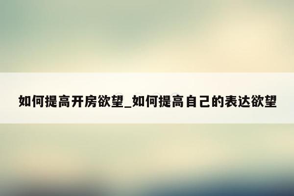 如何提高开房欲望_如何提高自己的表达欲望