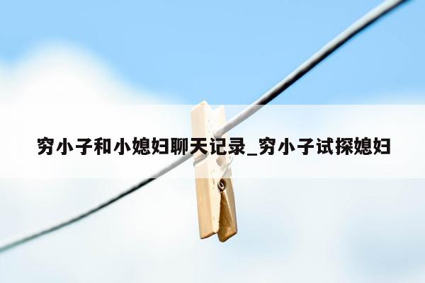 穷小子和小媳妇聊天记录_穷小子试探媳妇