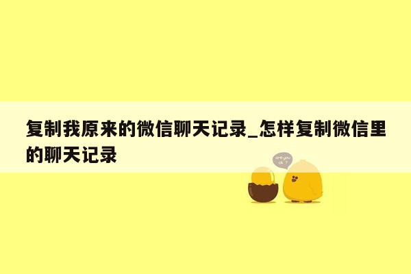 复制我原来的微信聊天记录_怎样复制微信里的聊天记录