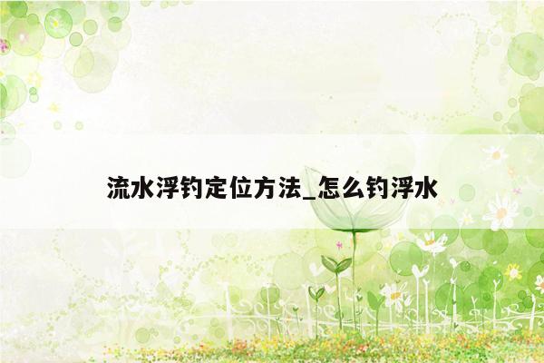 流水浮钓定位方法_怎么钓浮水