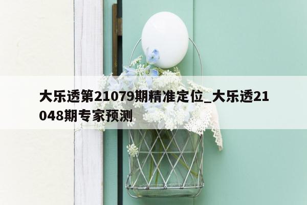 大乐透第21079期精准定位_大乐透21048期专家预测