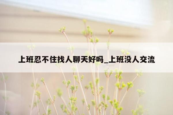 上班忍不住找人聊天好吗_上班没人交流