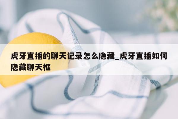 虎牙直播的聊天记录怎么隐藏_虎牙直播如何隐藏聊天框
