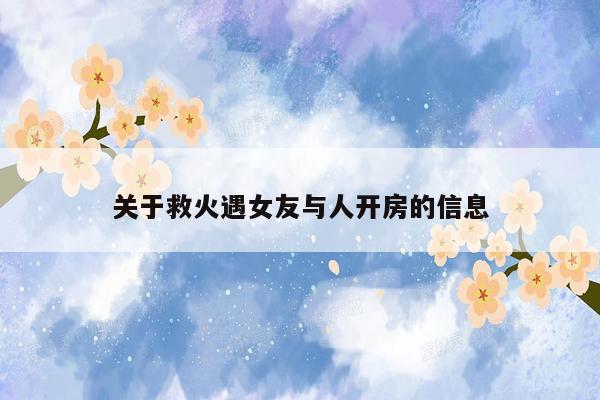 关于救火遇女友与人开房的信息