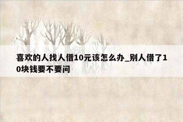 喜欢的人找人借10元该怎么办_别人借了10块钱要不要问