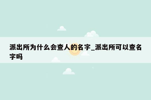 派出所为什么会查人的名字_派出所可以查名字吗