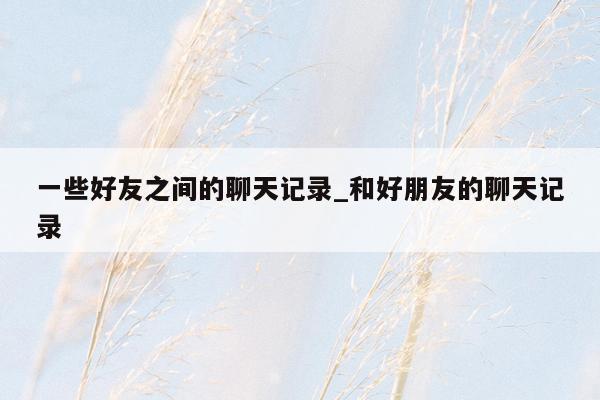 一些好友之间的聊天记录_和好朋友的聊天记录