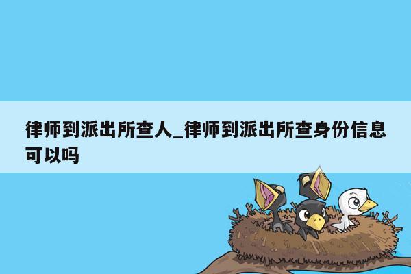 律师到派出所查人_律师到派出所查身份信息可以吗