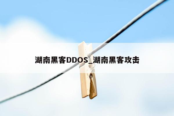 湖南黑客DDOS_湖南黑客攻击