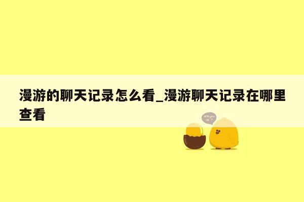 漫游的聊天记录怎么看_漫游聊天记录在哪里查看