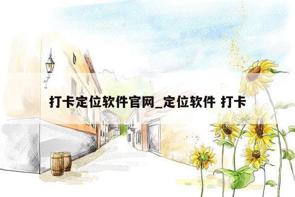 打卡定位软件官网_定位软件 打卡