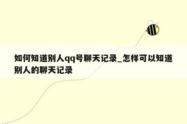 如何知道别人qq号聊天记录_怎样可以知道别人的聊天记录