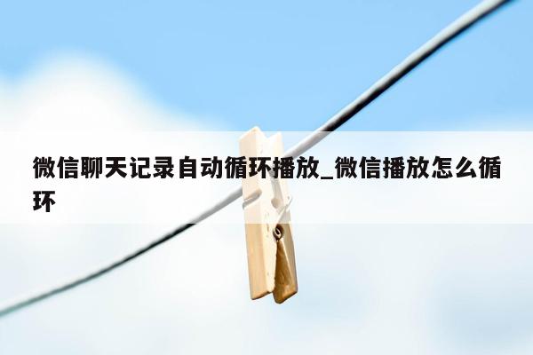 微信聊天记录自动循环播放_微信播放怎么循环
