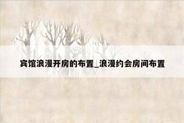 宾馆浪漫开房的布置_浪漫约会房间布置
