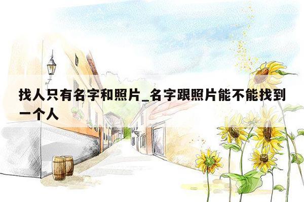 找人只有名字和照片_名字跟照片能不能找到一个人