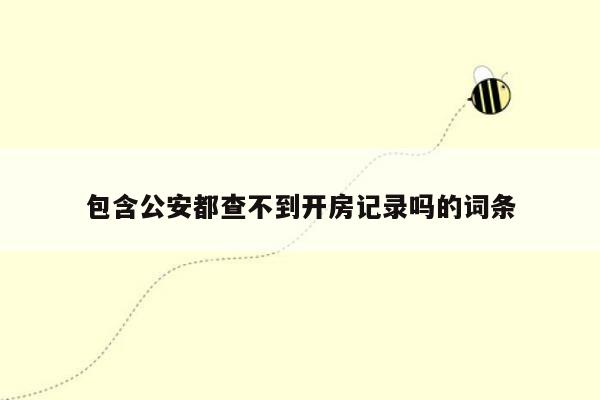 包含公安都查不到开房记录吗的词条
