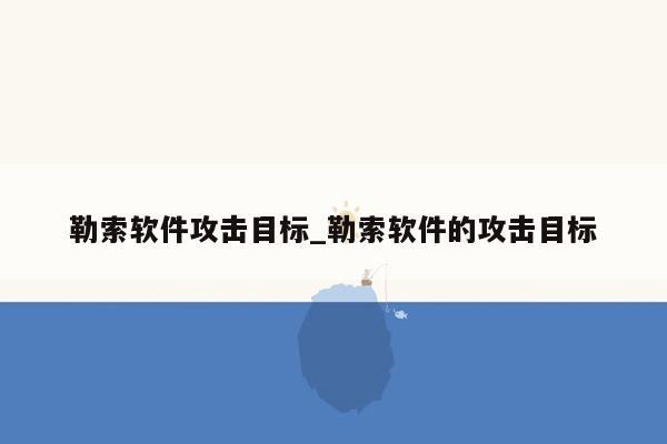 勒索软件攻击目标_勒索软件的攻击目标