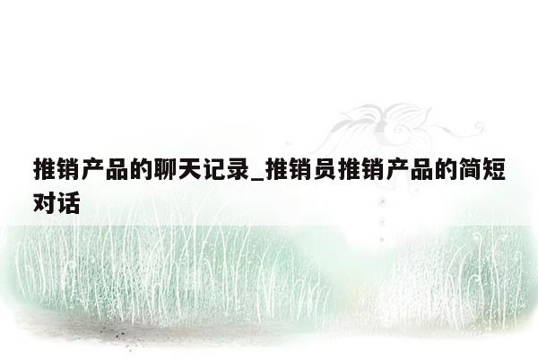 推销产品的聊天记录_推销员推销产品的简短对话