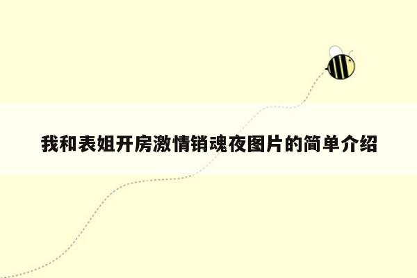 我和表姐开房激情销魂夜图片的简单介绍