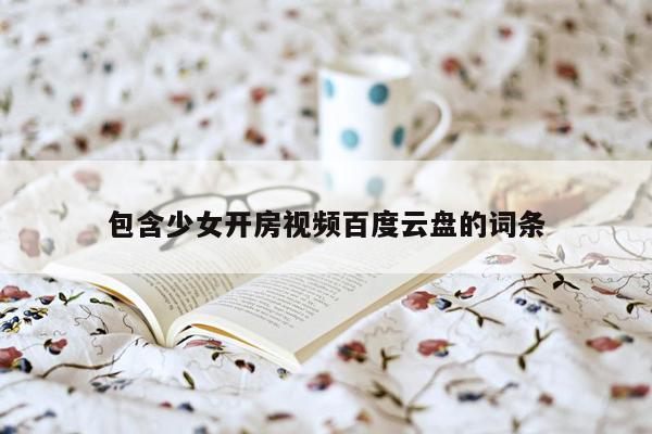 包含少女开房视频百度云盘的词条