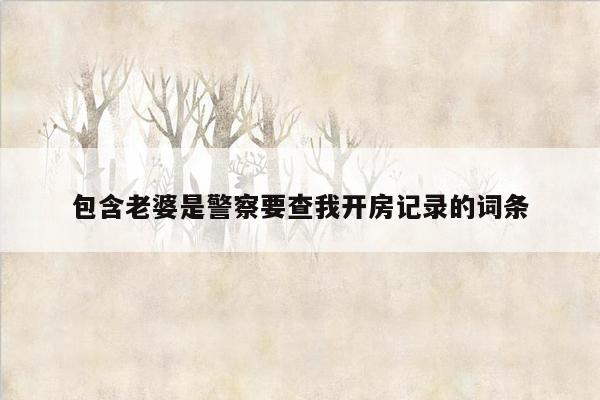 包含老婆是警察要查我开房记录的词条