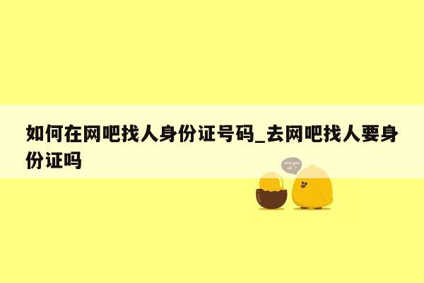 如何在网吧找人身份证号码_去网吧找人要身份证吗