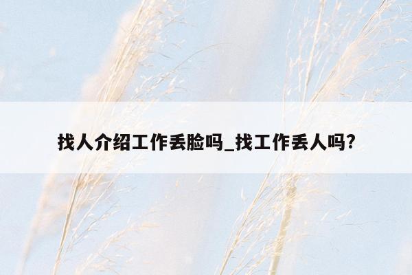 找人介绍工作丢脸吗_找工作丢人吗?