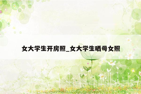 女大学生开房照_女大学生晒母女照