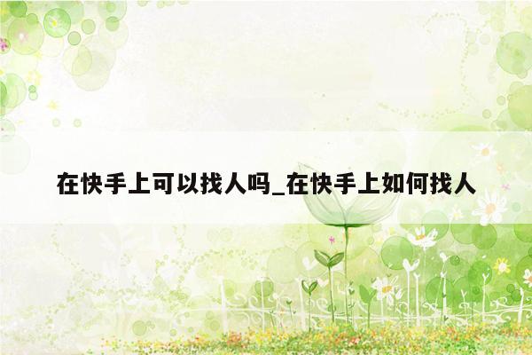 在快手上可以找人吗_在快手上如何找人