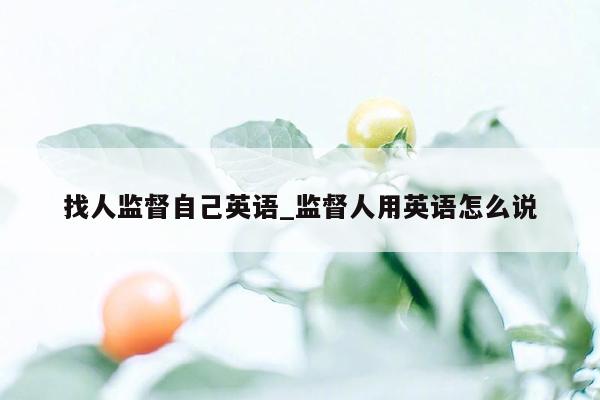 找人监督自己英语_监督人用英语怎么说