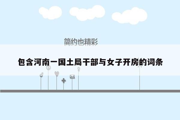 包含河南一国土局干部与女子开房的词条