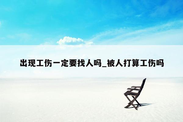 出现工伤一定要找人吗_被人打算工伤吗