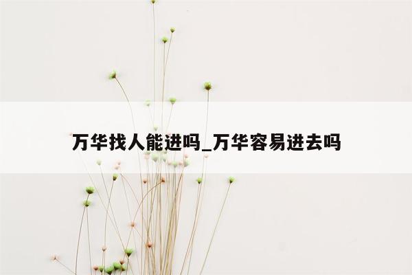 万华找人能进吗_万华容易进去吗