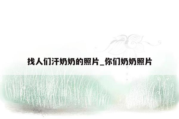 找人们汗奶奶的照片_你们奶奶照片