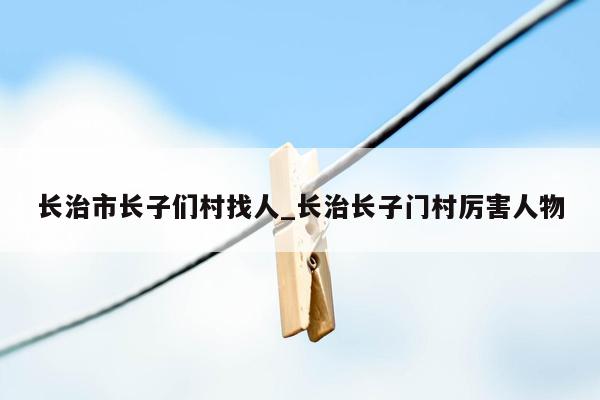 长治市长子们村找人_长治长子门村厉害人物