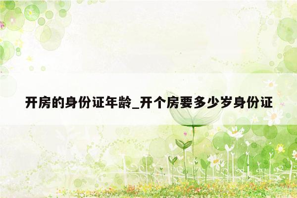 开房的身份证年龄_开个房要多少岁身份证